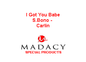 I Got You Babe
S.Bono -
Carlin

(3-,
MADACY

SPECIAL PRODUCTS