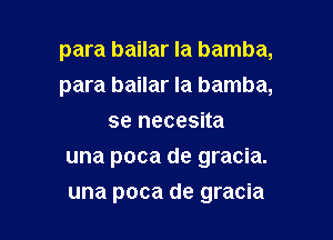 para bailar Ia bamba,
para bailar la bamba,
se necesita

una poca de gracia.
una poca de gracia