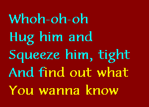 Whoh-oh-oh
Hug him and

Squeeze him, tight
And find out what
You wanna know