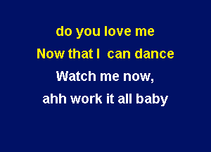 do you love me

Now thatl can dance
Watch me now,
ahh work it all baby