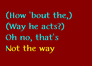 (How 'bout the)
(Way he acts?)

Oh no, that's
Not the way