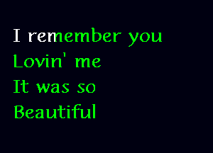 I remember you
Lovin' me

It was so
Beautiful