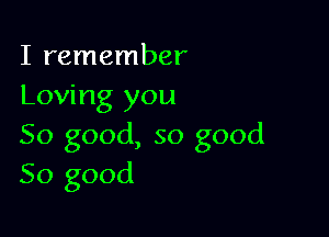 I remember
Loving you

So good, so good
So good