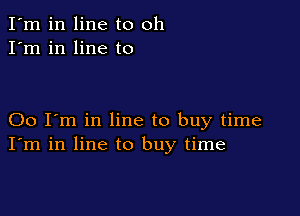 I'm in line to oh
I'm in line to

00 I'm in line to buy time
I'm in line to buy time
