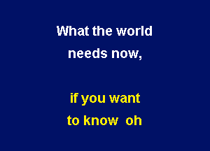 What the world
needs now,

if you want

to know oh