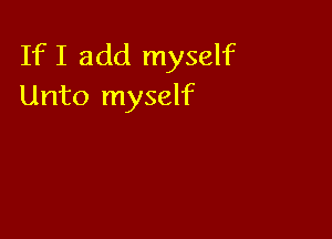 If I add myself
Unto myself