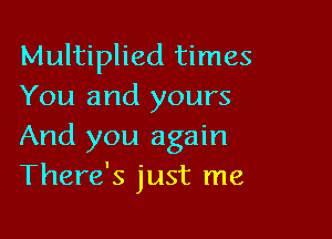 Multiplied times
You and yours

And you again
There's just me