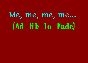 Me, me, me, me...

(Ad lib To Fade)