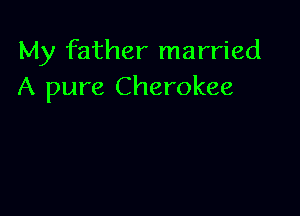 My father married
A pure Cherokee