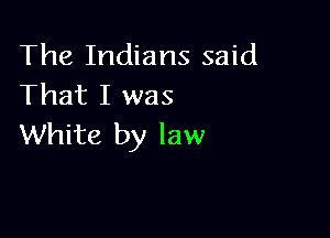 The Indians said
That I was

White by law