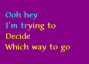 Ooh hey
I'm trying to

Decide
Which way to go