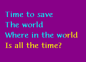 Time to save
The world

Where in the world
Is all the time?