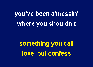 you've been a'messin'

where you shouldn't

something you call
love but confess