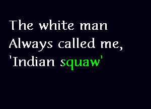 The white man
Always called me,

'Indian squaw'