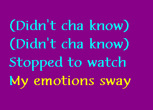 (Didn't cha know)
(Didn't cha know)
Stopped to watch
My emotions sway