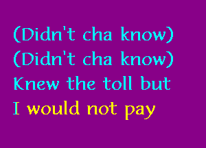 (Didn't cha know)
(Didn't cha know)

Knew the toll but
I would not pay