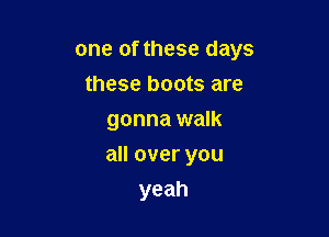 one of these days
these boots are
gonna walk

all over you
yeah