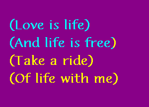 (Love is life)
(And life is free)

(Take a ride)
(Of life with me)