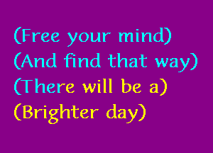(Free your mind)
(And find that way)

(There will be a)
(Brighter day)