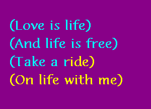 (Love is life)
(And life is free)

(Take a ride)
(On life with me)