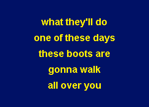 what they'll do
one of these days

these boots are
gonna walk
all over you