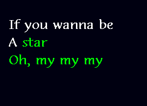If you wanna be
A star

Oh, my my my