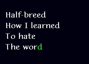Half-breed
How I learned

To hate
The word