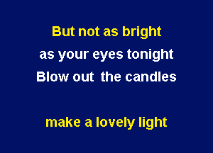 But not as bright

as your eyes tonight

Blow out the candles

make a lovely light