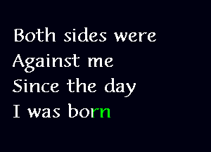 Both sides were
Against me

Since the day
I was born