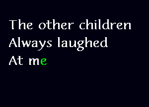 The other children
Always laughed

At me