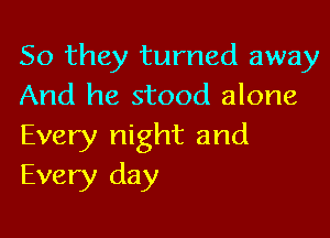 So they turned away
And he stood alone

Every night and
Every day