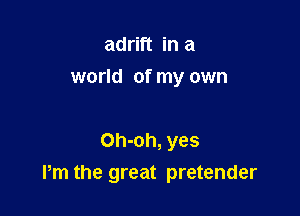 adrift in a
world of my own

Oh-oh, yes

Pm the great pretender