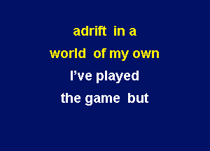 adrift in a
world of my own

We played
the game but