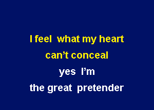 I feel what my heart

can,t conceal
yes Pm
the great pretender