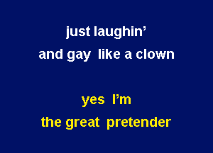 just laughin,

and gay like a clown

yes Pm
the great pretender