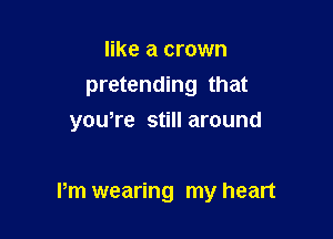 like a crown
pretending that
you're stillaround

Pm wearing my heart