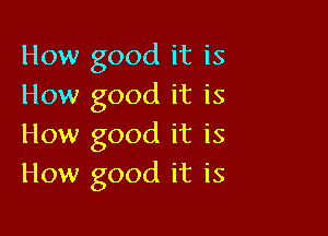 How good it is
How good it is

How good it is
How good it is