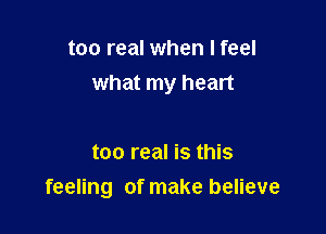 too real when I feel
what my heart

too real is this
feeling of make believe