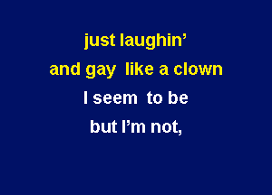 just laughin,

and gay like a clown
Iseem to be
but Pm not,