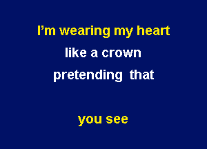 Pm wearing my heart

like a crown
pretending that

you see