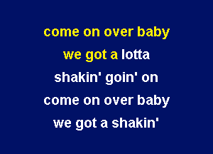 come on over baby
we got a lotta
shakin' goin' on
come on over baby

we got a shakin'