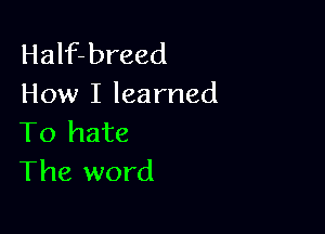 Half-breed
How I learned

To hate
The word