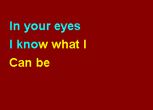 In your eyes
I know what I

Can be