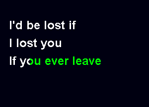 I'd be lost if
I lost you

If you ever leave