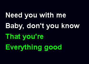 Need you with me
Baby, don't you know

That you're
Everything good