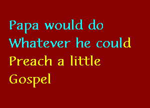Papa would do
Whatever he could

Preach a little
Gospel