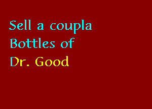 Sell a coupla
Bottles of

Dr. Good