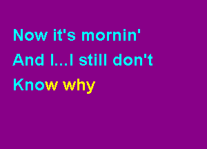 Now it's mornin'
And l...l still don't

Know why