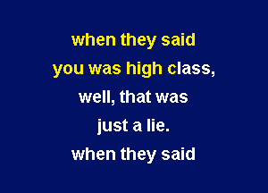 when they said
you was high class,
well, that was
just a lie.

when they said