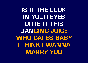 IS IT THE LOOK
IN YOUR EYES
OR IS IT THIS
DANCING JUICE
WHO CARES BABY
I THINKI WANNA

MAR RY YOU I